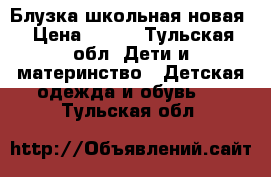 Блузка школьная новая › Цена ­ 500 - Тульская обл. Дети и материнство » Детская одежда и обувь   . Тульская обл.